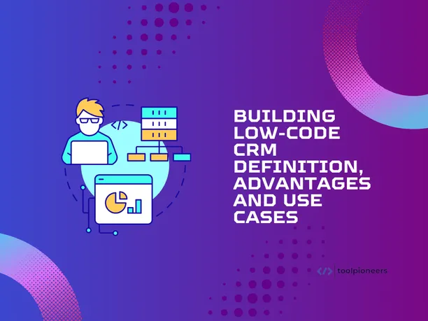 Building a Low-Code CRM: Definition, Advantages and Use Cases